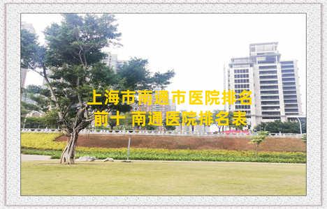 上海市南通市医院排名前十 南通医院排名表